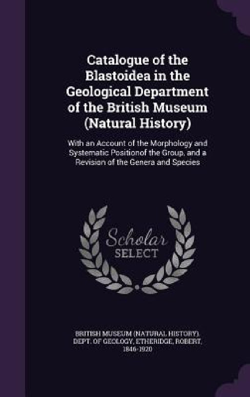 Catalogue of the Blastoidea in the Geological Department of the British Museum (Natural History): With an Account of the Morphology and Systematic Pos by British Museum (Natural History) Dept, Robert Etheridge