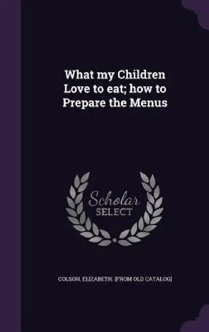 What my Children Love to eat; how to Prepare the Menus by Elizabeth [From Old Catalog] Colson