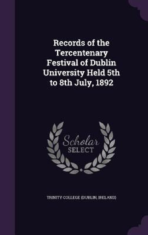 Records of the Tercentenary Festival of Dublin University Held 5th to 8th July, 1892 by Ireland) Trinity College (Dublin