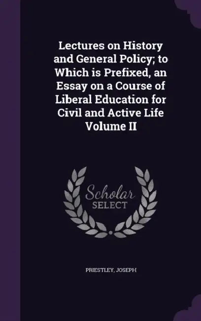 Lectures on History and General Policy; to Which is Prefixed, an Essay on a Course of Liberal Education for Civil and Active Life Volume II by Priestley Joseph