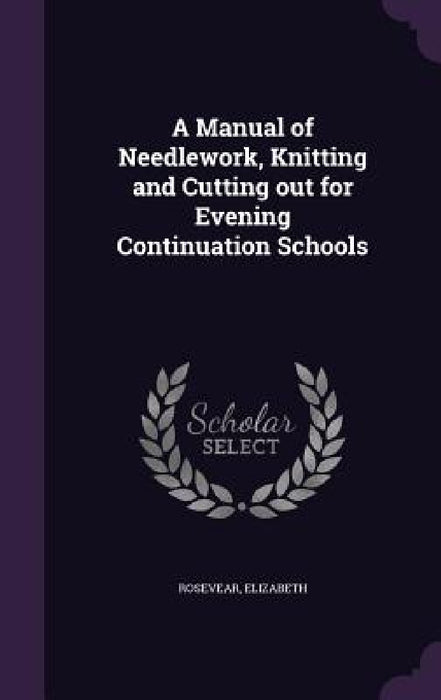 A Manual of Needlework, Knitting and Cutting out for Evening Continuation Schools by Rosevear Elizabeth
