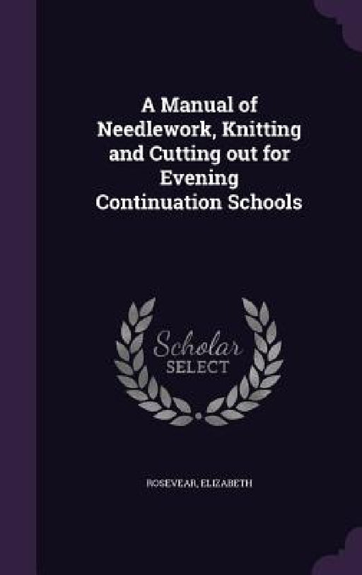 A Manual of Needlework, Knitting and Cutting out for Evening Continuation Schools by Rosevear Elizabeth