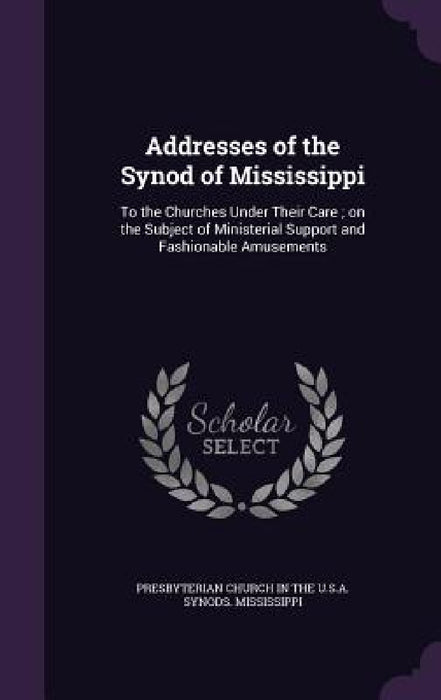 Addresses of the Synod of Mississippi: To the Churches Under Their Care; on the Subject of Ministerial Support and Fashionable Amusements by Presbyterian Church in the U. S. a. Syno