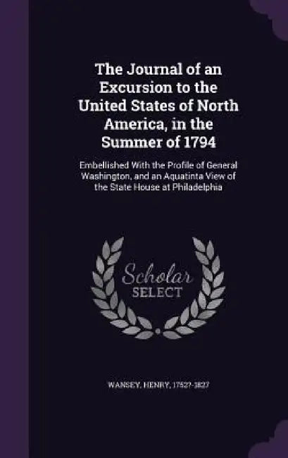 The Journal of an Excursion to the United States of North America, in the Summer of 1794: Embellished With the Profile of General Washington, and an A by Henry Wansey