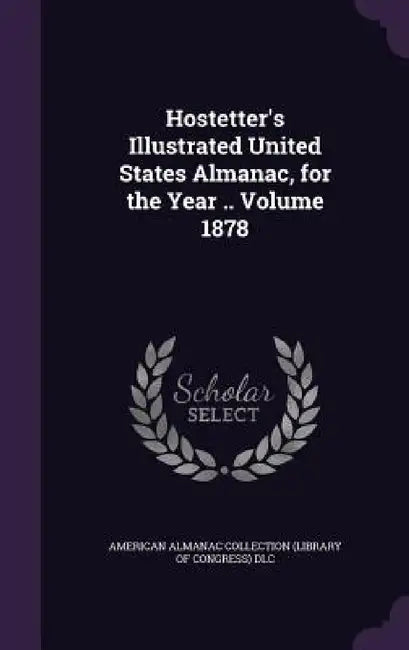 Hostetter's Illustrated United States Almanac, for the Year .. Volume 1878 by American Almanac Collection (Library of