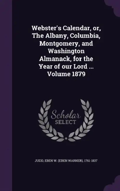 Webster's Calendar, or, The Albany, Columbia, Montgomery, and Washington Almanack, for the Year of our Lord ... Volume 1879 by Eben W. (Eben Warner) 1761-1837 Judd