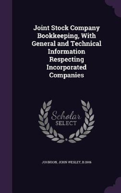 Joint Stock Company Bookkeeping, With General and Technical Information Respecting Incorporated Companies by John Wesley B. 1846 Johnson