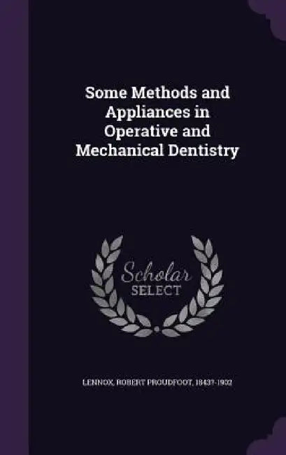 Some Methods and Appliances in Operative and Mechanical Dentistry by Robert Proudfoot 1843?-1902 Lennox