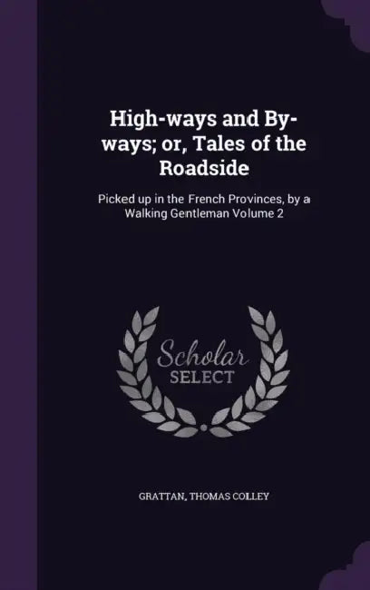 High-ways and By-ways; or, Tales of the Roadside: Picked up in the French Provinces, by a Walking Gentleman Volume 2 by Grattan Thomas Colley