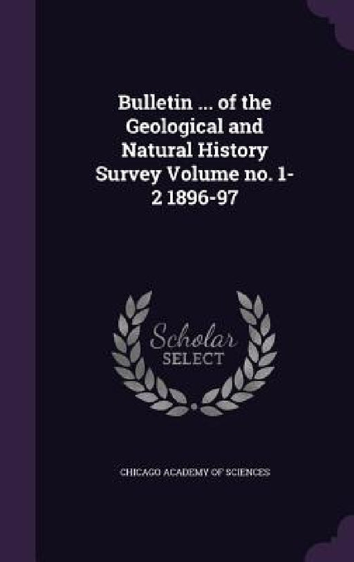 Bulletin ... of the Geological and Natural History Survey Volume no. 1-2 1896-97 by Chicago Academy of Sciences