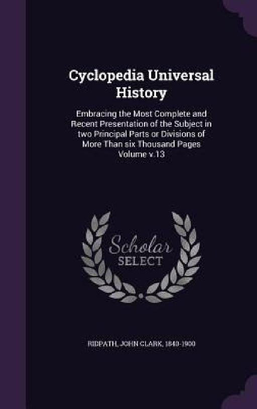 Cyclopedia Universal History: Embracing the Most Complete and Recent Presentation of the Subject in two Principal Parts or Divisions of More Than si by John Clark 1840-1900 Ridpath