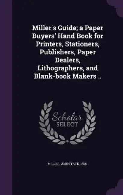 Miller's Guide; a Paper Buyers' Hand Book for Printers, Stationers, Publishers, Paper Dealers, Lithographers, and Blank-book Makers .. by John Tate 1855- Miller
