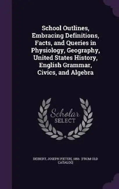School Outlines, Embracing Definitions, Facts, and Queries in Physiology, Geography, United States History, English Grammar, Civics, and Algebra by Joseph P[eter] 1856- [From Old Deibert