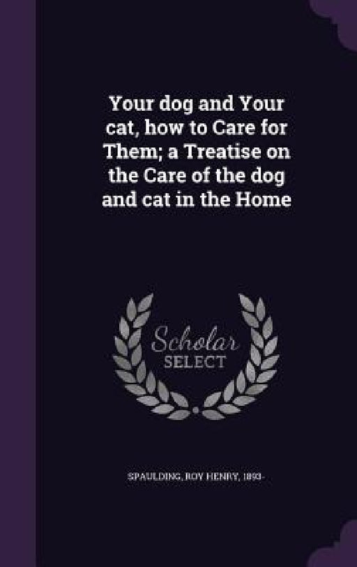 Your dog and Your cat, how to Care for Them; a Treatise on the Care of the dog and cat in the Home by Roy Henry 1893- Spaulding