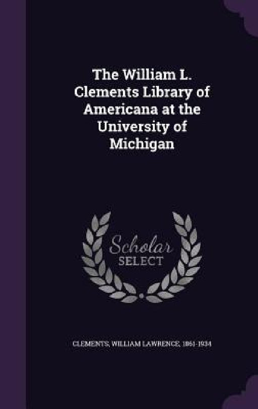 The William L. Clements Library of Americana at the University of Michigan by William Lawrence 1861-1934 Clements