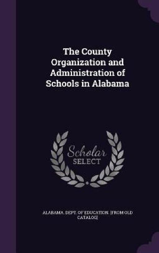 The County Organization and Administration of Schools in Alabama by Alabama Dept of Education [From Old C.
