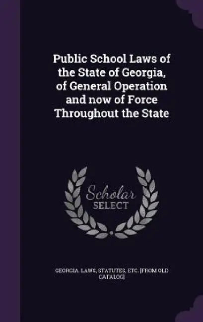 Public School Laws of the State of Georgia, of General Operation and now of Force Throughout the State by Statutes Etc [From Old Georgia Laws