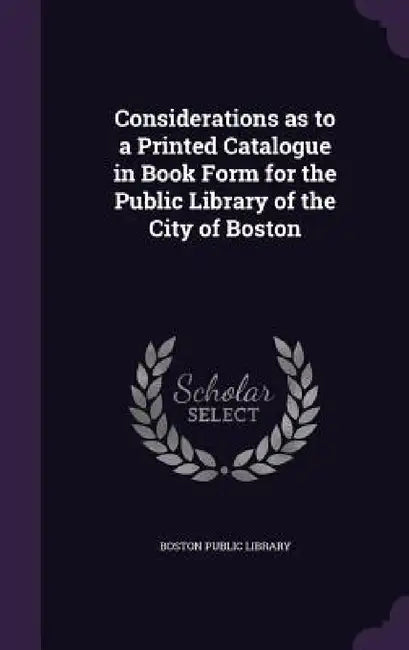 Considerations as to a Printed Catalogue in Book Form for the Public Library of the City of Boston by Boston Public Library
