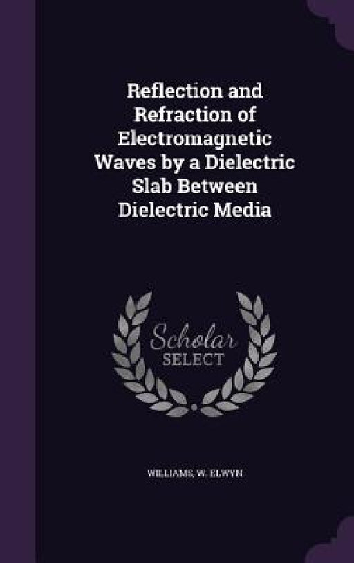 Reflection and Refraction of Electromagnetic Waves by a Dielectric Slab Between Dielectric Media by Williams W. Elwyn