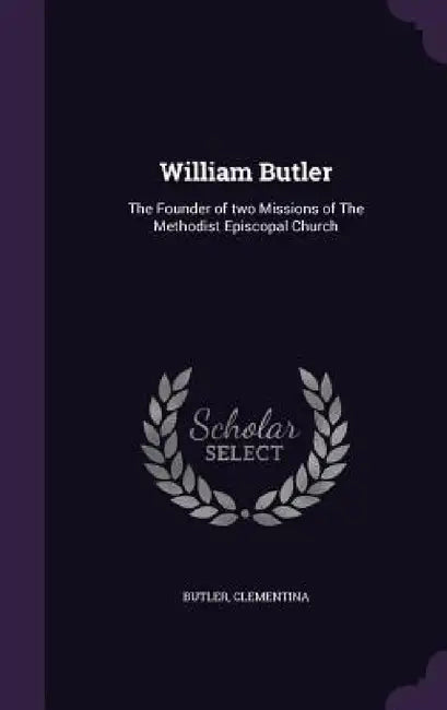William Butler: The Founder of two Missions of The Methodist Episcopal Church by Butler Clementina