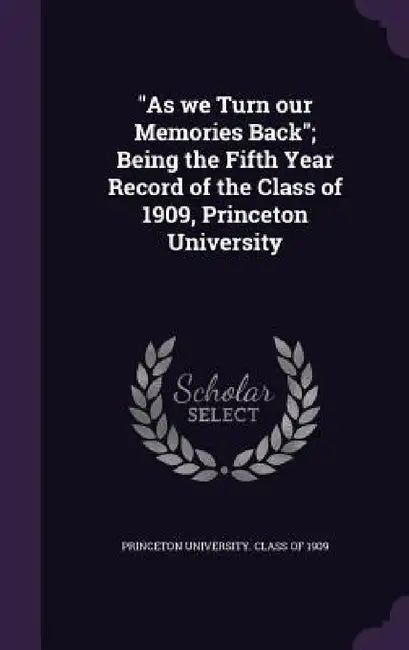 "As we Turn our Memories Back"; Being the Fifth Year Record of the Class of 1909, Princeton University by Princeton University Class of 1909