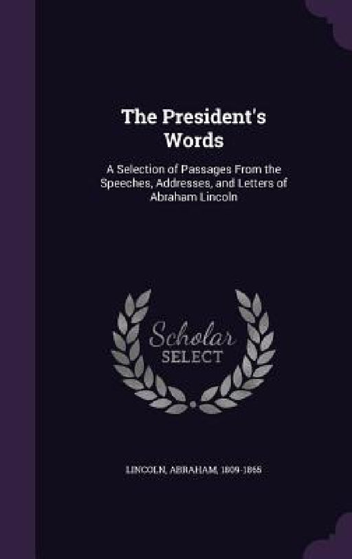 The President's Words: A Selection of Passages From the Speeches, Addresses, and Letters of Abraham Lincoln by Abraham Lincoln