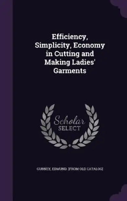 Efficiency, Simplicity, Economy in Cutting and Making Ladies' Garments by Edmund Gurney