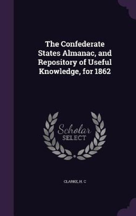 The Confederate States Almanac, and Repository of Useful Knowledge, for 1862 by Clarke H. C