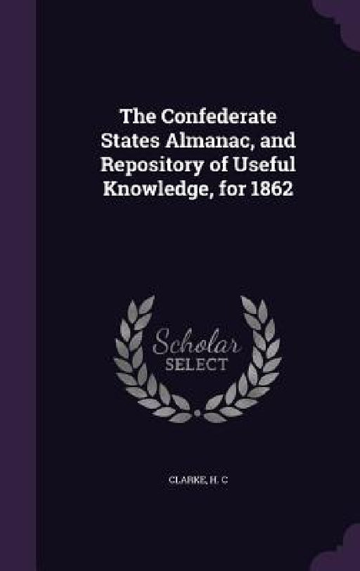 The Confederate States Almanac, and Repository of Useful Knowledge, for 1862 by Clarke H. C