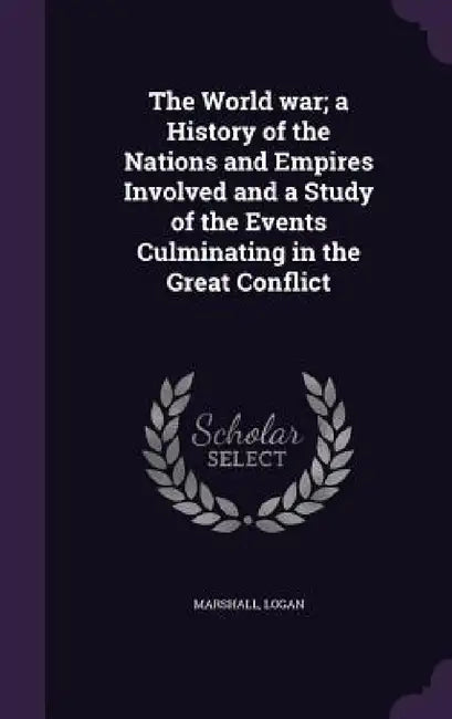 The World war; a History of the Nations and Empires Involved and a Study of the Events Culminating in the Great Conflict by Marshall Logan