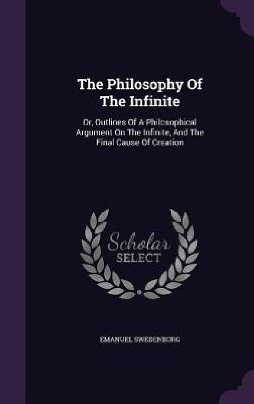 The Philosophy Of The Infinite: Or, Outlines Of A Philosophical Argument On The Infinite, And The Final Cause Of Creation by Emanuel Swedenborg