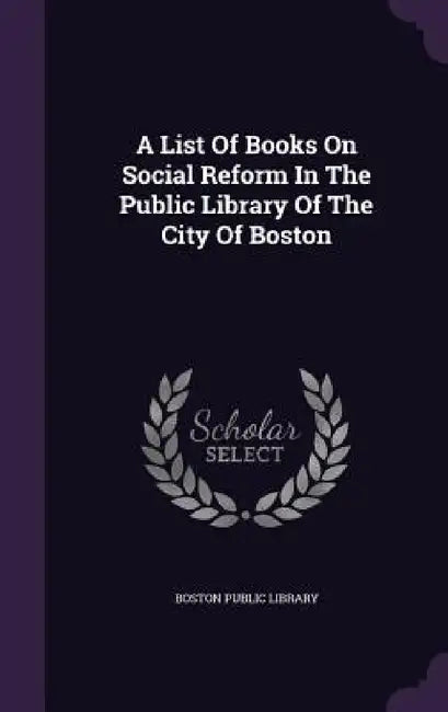 A List Of Books On Social Reform In The Public Library Of The City Of Boston by Boston Public Library
