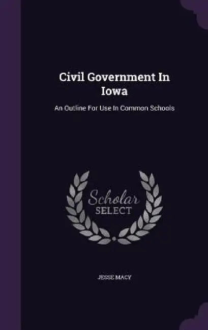 Civil Government In Iowa: An Outline For Use In Common Schools by Jesse Macy