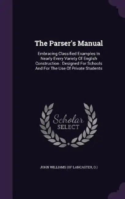 The Parser's Manual: Embracing Classified Examples In Nearly Every Variety Of English Construction: Designed For Schools And For The Use Of Private St by O. ). John Williams (of Lancaster