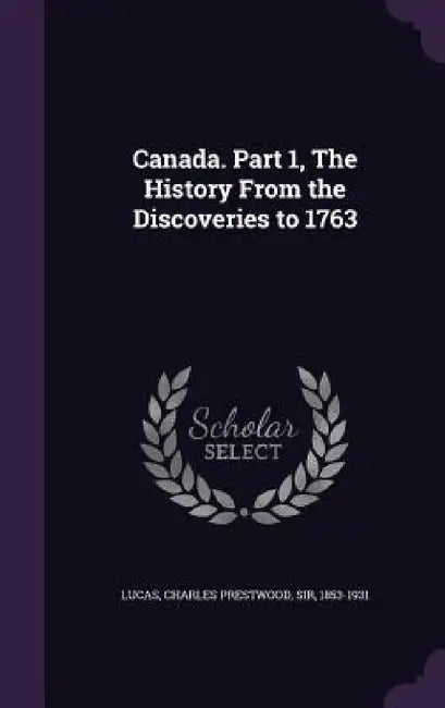 Canada. Part 1, The History From the Discoveries to 1763 by Charles Prestwood Lucas