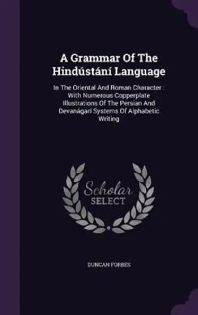 A Grammar Of The Hindústání Language: In The Oriental And Roman Character: With Numerous Copperplate Illustrations Of The Persian And Devanágarí Syste by Duncan Forbes