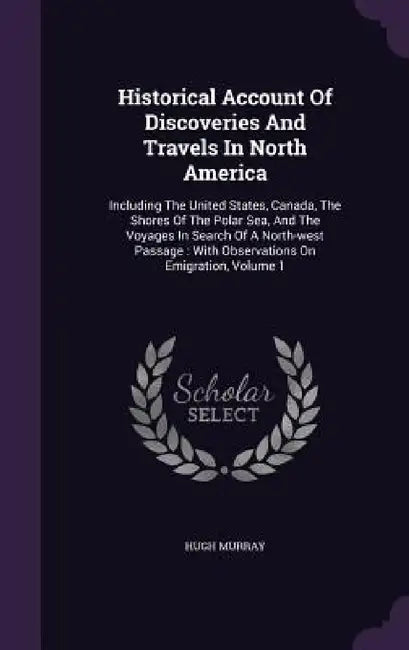 Historical Account Of Discoveries And Travels In North America: Including The United States, Canada, The Shores Of The Polar Sea, And The Voyages In S by Hugh Murray