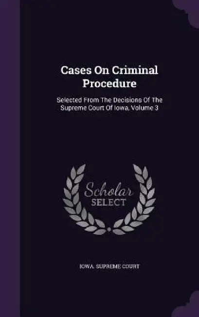 Cases On Criminal Procedure: Selected From The Decisions Of The Supreme Court Of Iowa, Volume 3 by Iowa Supreme Court