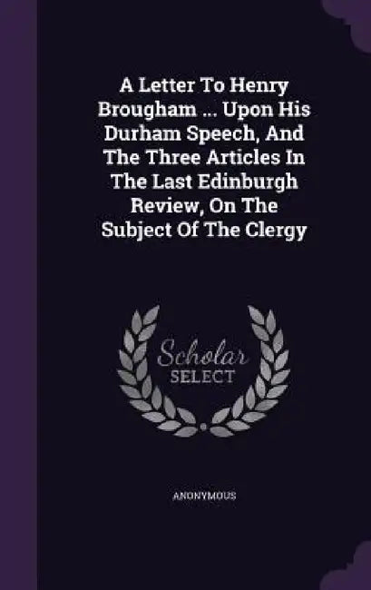 A Letter To Henry Brougham ... Upon His Durham Speech, And The Three Articles In The Last Edinburgh Review, On The Subject Of The Clergy by Anonymous
