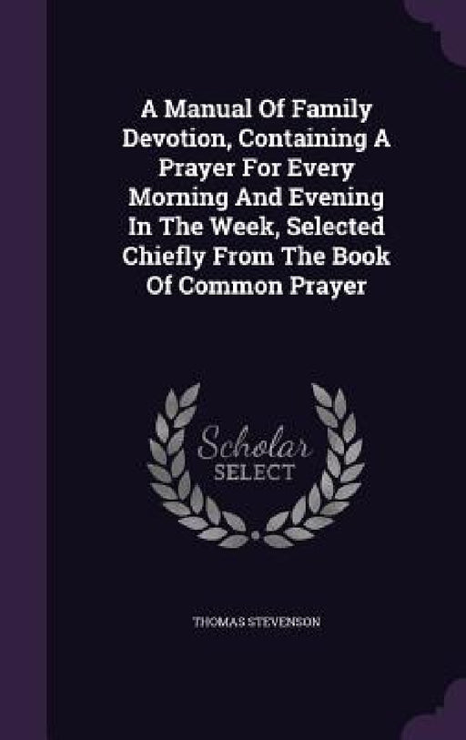 A Manual Of Family Devotion, Containing A Prayer For Every Morning And Evening In The Week, Selected Chiefly From The Book Of Common Prayer by Thomas Stevenson