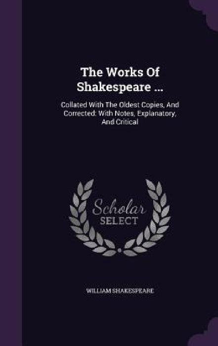 The Works Of Shakespeare ...: Collated With The Oldest Copies, And Corrected: With Notes, Explanatory, And Critical by William Shakespeare