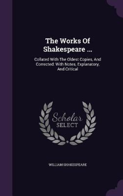 The Works Of Shakespeare ...: Collated With The Oldest Copies, And Corrected: With Notes, Explanatory, And Critical by William Shakespeare