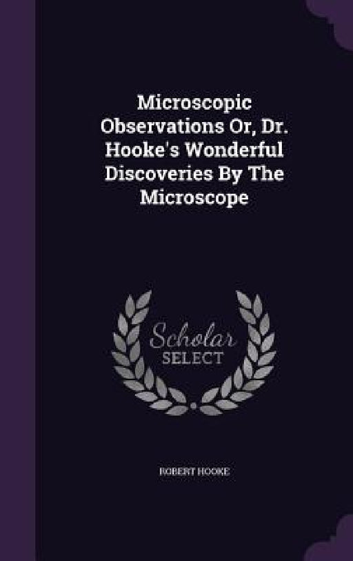 Microscopic Observations Or, Dr. Hooke's Wonderful Discoveries By The Microscope by Robert Hooke