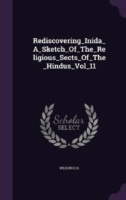 Rediscovering_Inida_A_Sketch_Of_The_Religious_Sects_Of_The_Hindus_Vol_11 by Wilsonhh Wilsonhh