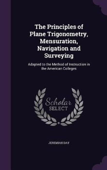 The Principles of Plane Trigonometry, Mensuration, Navigation and Surveying: Adapted to the Method of Instruction in the American Colleges by Jeremiah Day