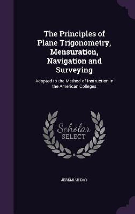The Principles of Plane Trigonometry, Mensuration, Navigation and Surveying: Adapted to the Method of Instruction in the American Colleges by Jeremiah Day