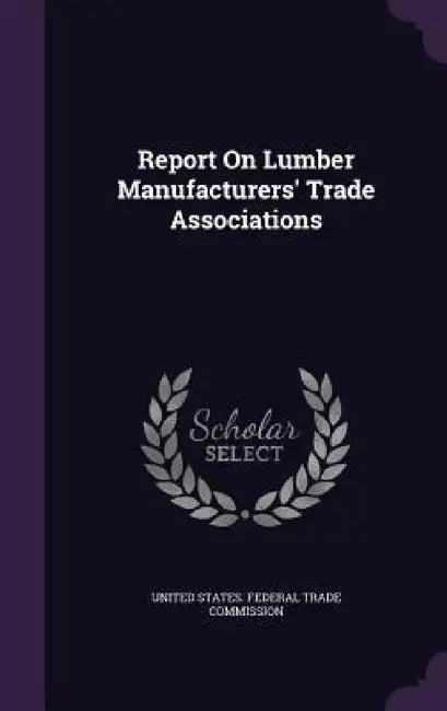 Report On Lumber Manufacturers' Trade Associations by United States Federal Trade Commission