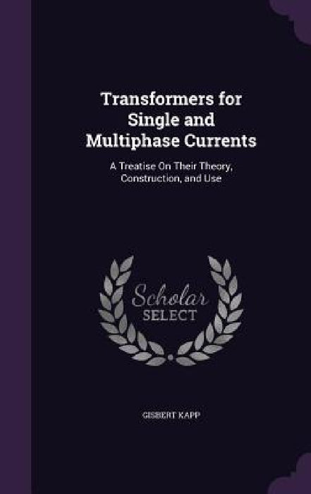 Transformers for Single and Multiphase Currents: A Treatise On Their Theory, Construction, and Use by Gisbert Kapp