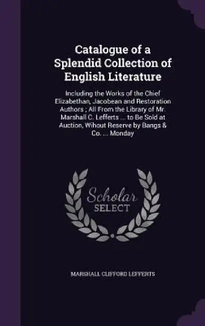 Catalogue of a Splendid Collection of English Literature: Including the Works of the Chief Elizabethan, Jacobean and Restoration Authors; All From the by Marshall Clifford Lefferts