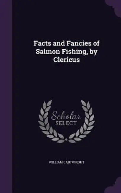 Facts and Fancies of Salmon Fishing, by Clericus by William Cartwright